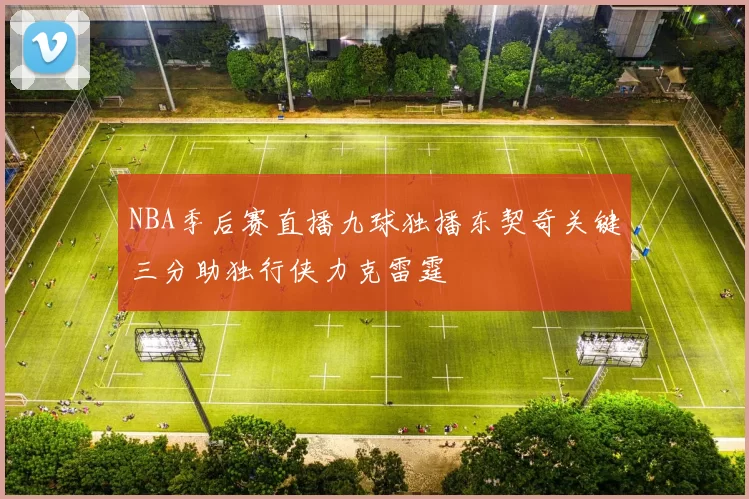 NBA季后赛直播九球独播东契奇关键三分助独行侠力克雷霆