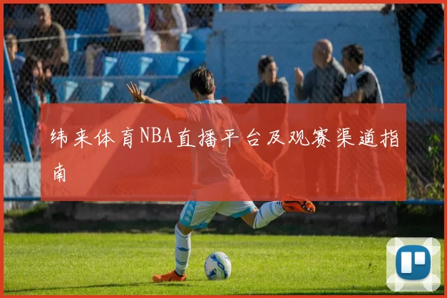 纬来体育NBA直播平台及观赛渠道指南