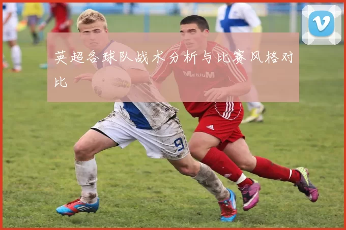 英超各球队战术分析与比赛风格对比