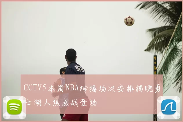 CCTV5本周NBA转播场次安排揭晓勇士湖人焦点战登场