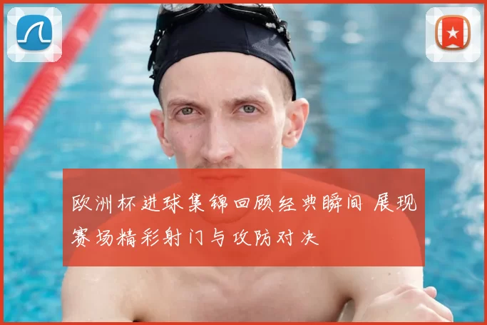 欧洲杯进球集锦回顾经典瞬间 展现赛场精彩射门与攻防对决