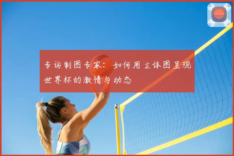专访制图专家：如何用立体图呈现世界杯的激情与动态
