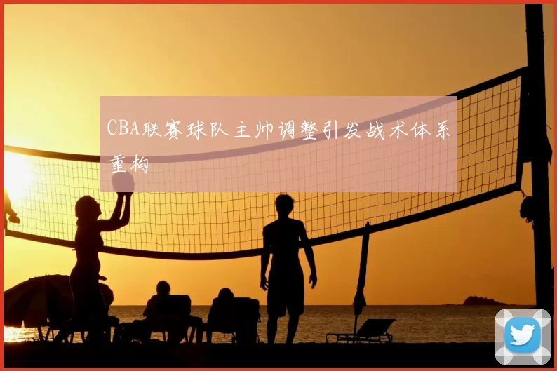 CBA联赛球队主帅调整引发战术体系重构