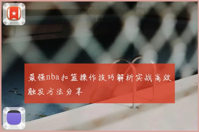 最强nba扣篮操作技巧解析实战高效触发方法分享