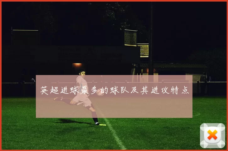 英超进球最多的球队及其进攻特点
