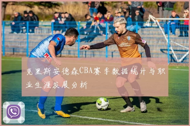 克里斯安德森CBA赛季数据统计与职业生涯发展分析