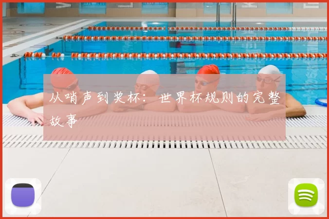 从哨声到奖杯:世界杯规则的完整故事