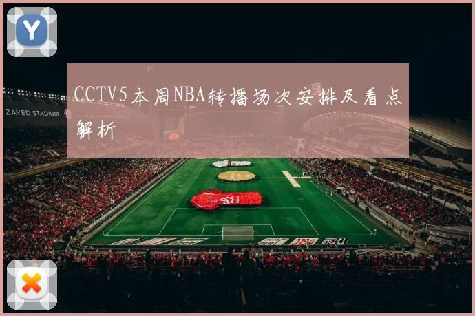 CCTV5本周NBA转播场次安排及看点解析