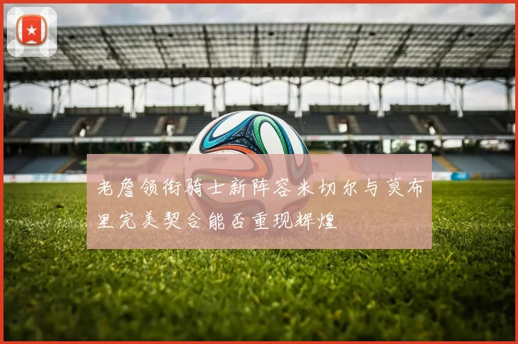 老詹领衔骑士新阵容米切尔与莫布里完美契合能否重现辉煌
