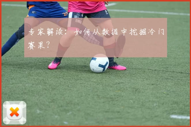 专家解读:如何从数据中挖掘冷门赛果?
