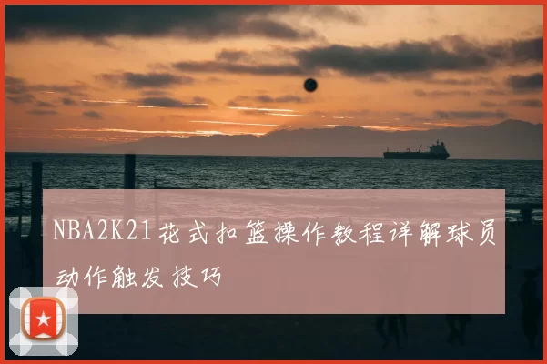 NBA2K21花式扣篮操作教程详解球员动作触发技巧