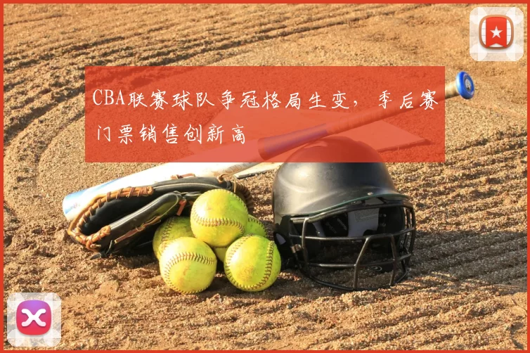 CBA联赛球队争冠格局生变，季后赛门票销售创新高
