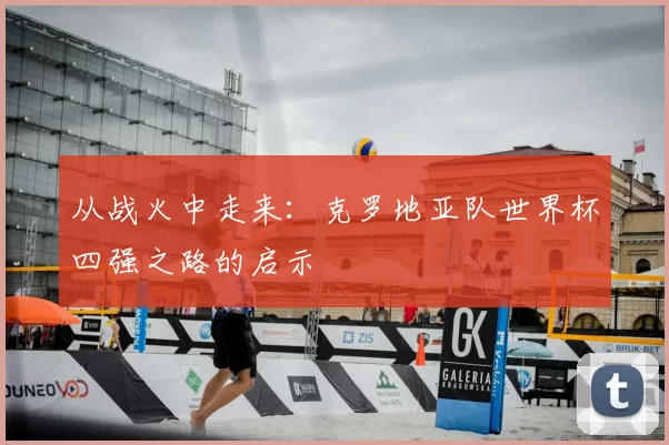 从战火中走来：克罗地亚队世界杯四强之路的启示