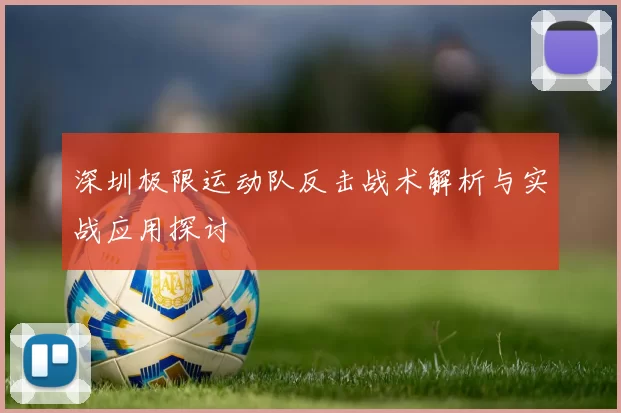 深圳极限运动队反击战术解析与实战应用探讨