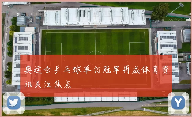 奥运会乒乓球单打冠军再成体育资讯关注焦点