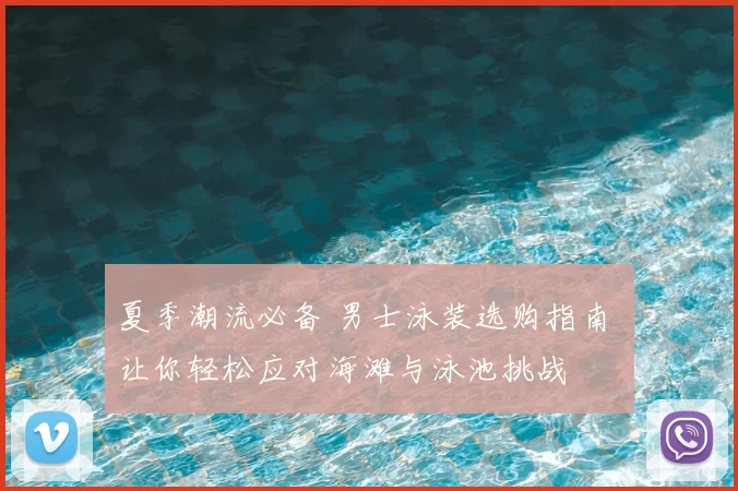 夏季潮流必备 男士泳装选购指南 让你轻松应对海滩与泳池挑战