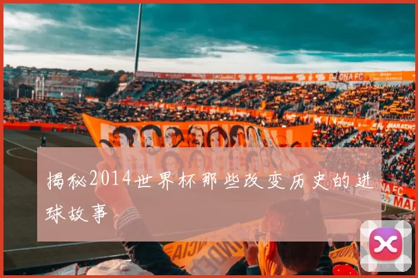 揭秘2014世界杯那些改变历史的进球故事