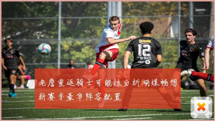 老詹重返骑士可能性分析湖媒畅想新赛季豪华阵容配置