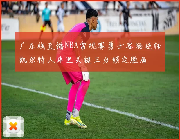 广东线直播NBA常规赛勇士客场逆转凯尔特人库里关键三分锁定胜局