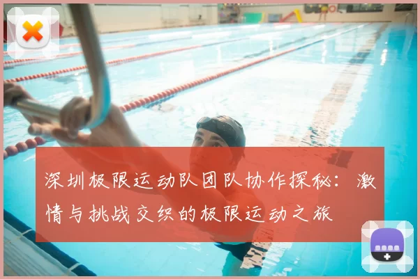 深圳极限运动队团队协作探秘:激情与挑战交织的极限运动之旅