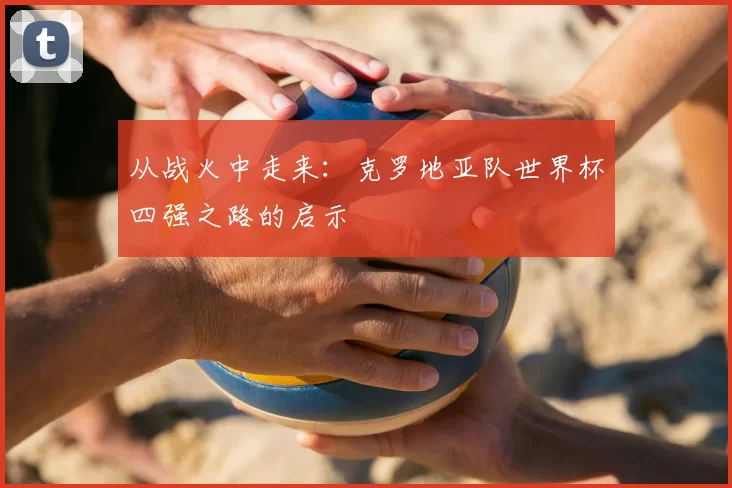 从战火中走来：克罗地亚队世界杯四强之路的启示