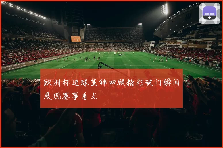 欧洲杯进球集锦回顾精彩破门瞬间展现赛事看点