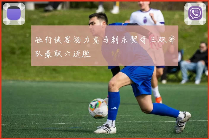 独行侠客场力克马刺东契奇三双率队豪取六连胜