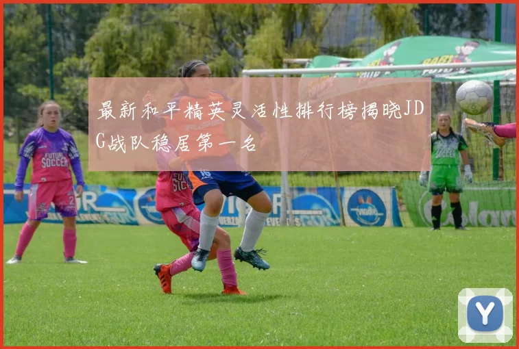 最新和平精英灵活性排行榜揭晓JDG战队稳居第一名