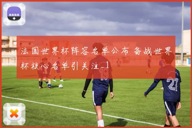 法国世界杯阵容名单公布 备战世界杯核心名单引关注_1