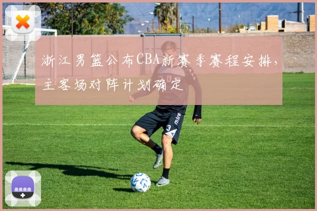 浙江男篮公布CBA新赛季赛程安排,主客场对阵计划确定