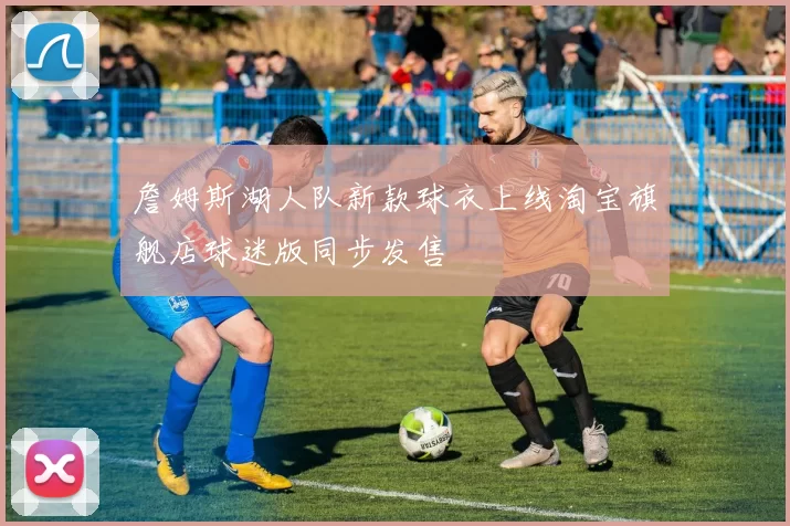 詹姆斯湖人队新款球衣上线淘宝旗舰店球迷版同步发售