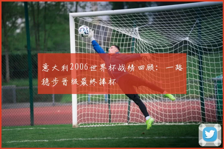 意大利2006世界杯战绩回顾:一路稳步晋级最终捧杯