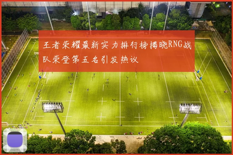 王者荣耀最新实力排行榜揭晓RNG战队荣登第五名引发热议