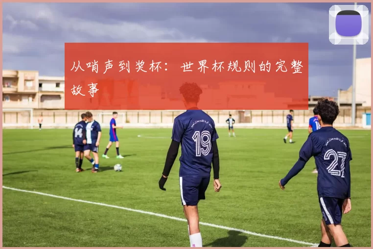 从哨声到奖杯:世界杯规则的完整故事