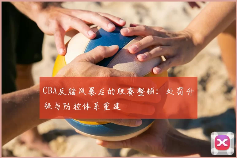 CBA反赌风暴后的联赛整顿:处罚升级与防控体系重建
