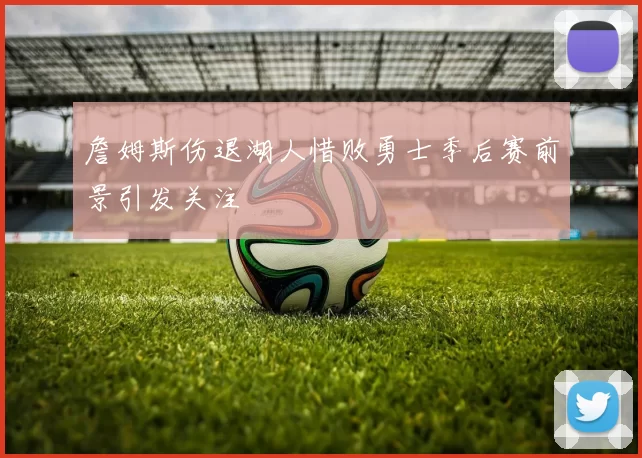 詹姆斯伤退湖人惜败勇士季后赛前景引发关注