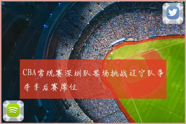 CBA常规赛深圳队客场挑战辽宁队争夺季后赛席位
