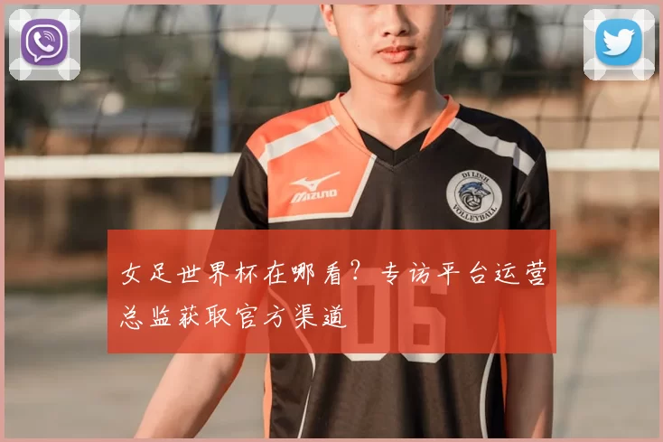 女足世界杯在哪看?专访平台运营总监获取官方渠道