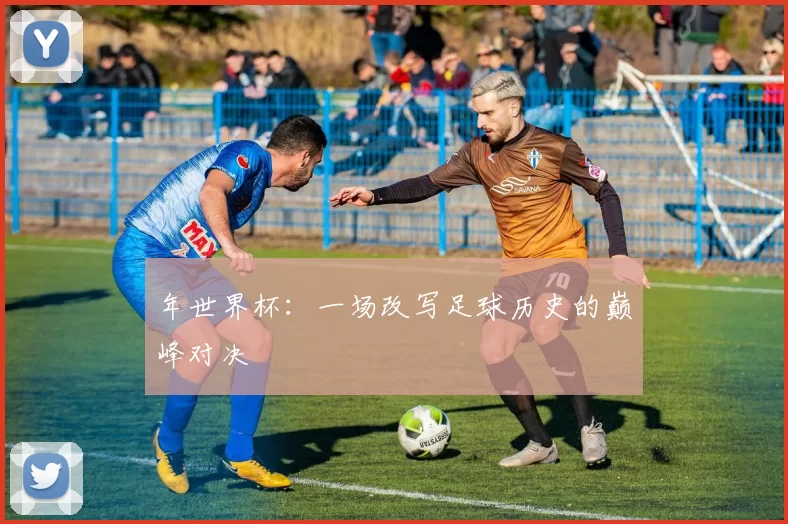 年世界杯:一场改写足球历史的巅峰对决
