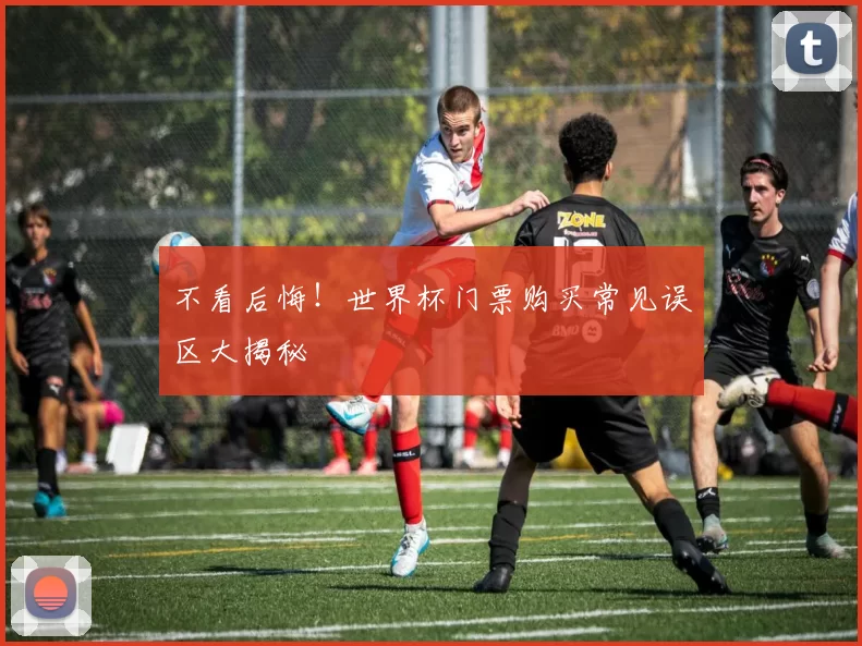 不看后悔!世界杯门票购买常见误区大揭秘