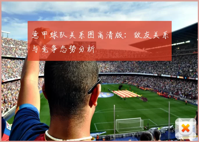 意甲球队关系图高清版：敌友关系与竞争态势分析