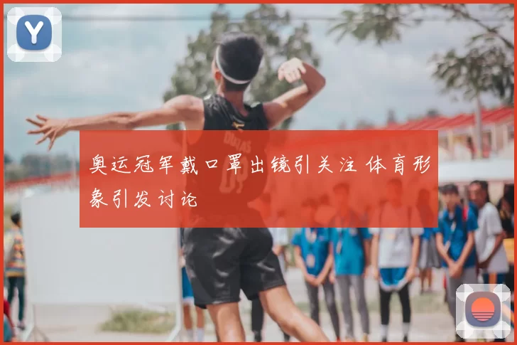 奥运冠军戴口罩出镜引关注 体育形象引发讨论