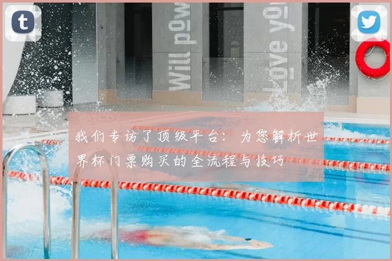 我们专访了顶级平台：为您解析世界杯门票购买的全流程与技巧