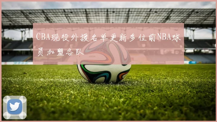 CBA现役外援名单更新多位前NBA球员加盟各队
