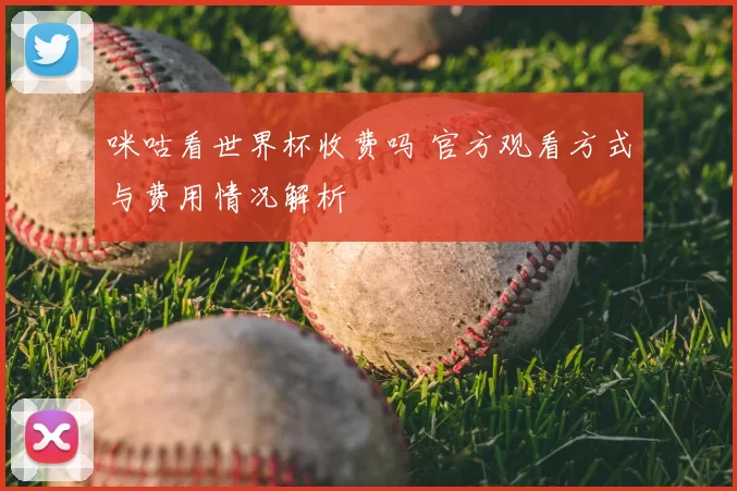 咪咕看世界杯收费吗 官方观看方式与费用情况解析