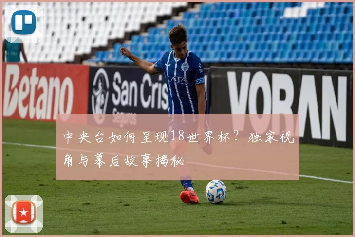 中央台如何呈现18世界杯?独家视角与幕后故事揭秘