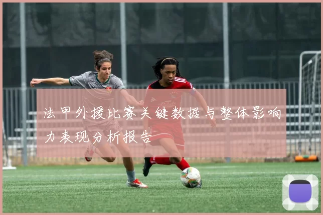 法甲外援比赛关键数据与整体影响力表现分析报告