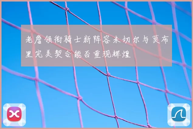 老詹领衔骑士新阵容米切尔与莫布里完美契合能否重现辉煌
