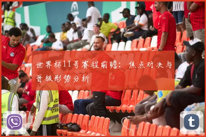 世界杯11号赛程前瞻：焦点对决与晋级形势分析