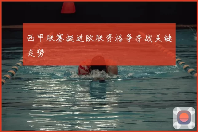 西甲联赛挺进欧联资格争夺战关键走势